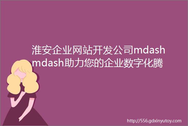 淮安企业网站开发公司mdashmdash助力您的企业数字化腾飞