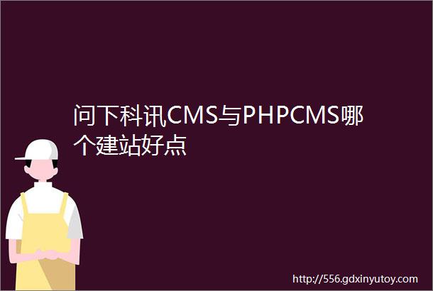 问下科讯CMS与PHPCMS哪个建站好点