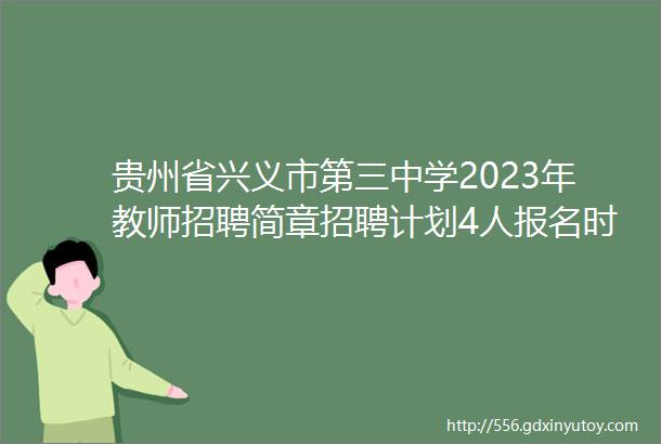 贵州省兴义市第三中学2023年教师招聘简章招聘计划4人报名时间2022年11月1日至2023年4月1日